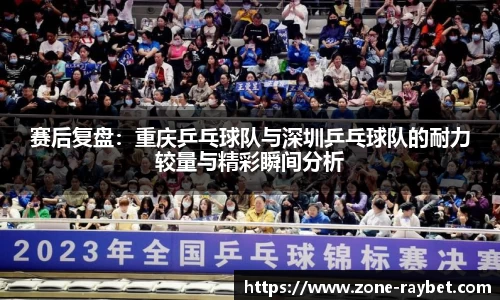 赛后复盘：重庆乒乓球队与深圳乒乓球队的耐力较量与精彩瞬间分析